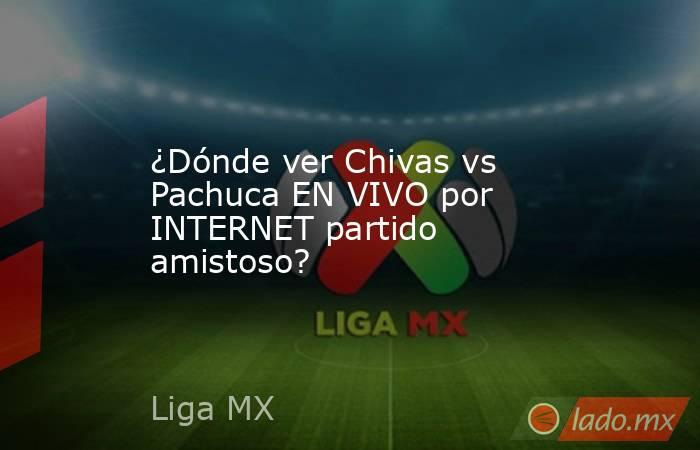 ¿Dónde ver Chivas vs Pachuca EN VIVO por INTERNET partido amistoso?. Noticias en tiempo real