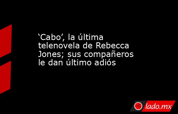 ‘Cabo’, la última telenovela de Rebecca Jones; sus compañeros le dan último adiós. Noticias en tiempo real