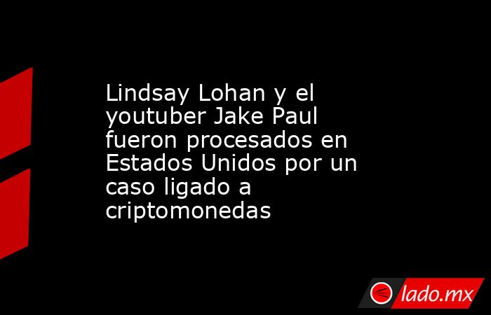 Lindsay Lohan y el youtuber Jake Paul fueron procesados en Estados Unidos por un caso ligado a criptomonedas. Noticias en tiempo real