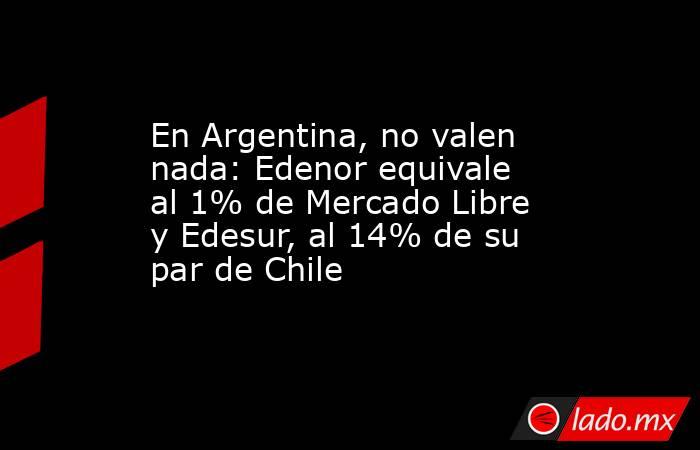 En Argentina, no valen nada: Edenor equivale al 1% de Mercado Libre y Edesur, al 14% de su par de Chile. Noticias en tiempo real