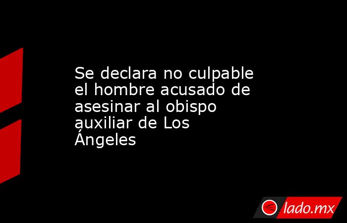 Se declara no culpable el hombre acusado de asesinar al obispo auxiliar de Los Ángeles. Noticias en tiempo real
