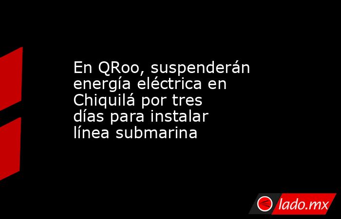 En QRoo, suspenderán energía eléctrica en Chiquilá por tres días para instalar línea submarina. Noticias en tiempo real