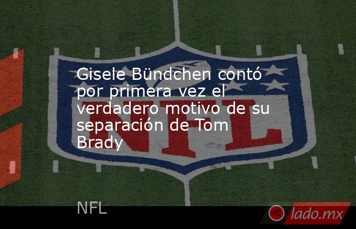 Gisele Bündchen contó por primera vez el verdadero motivo de su separación de Tom Brady. Noticias en tiempo real