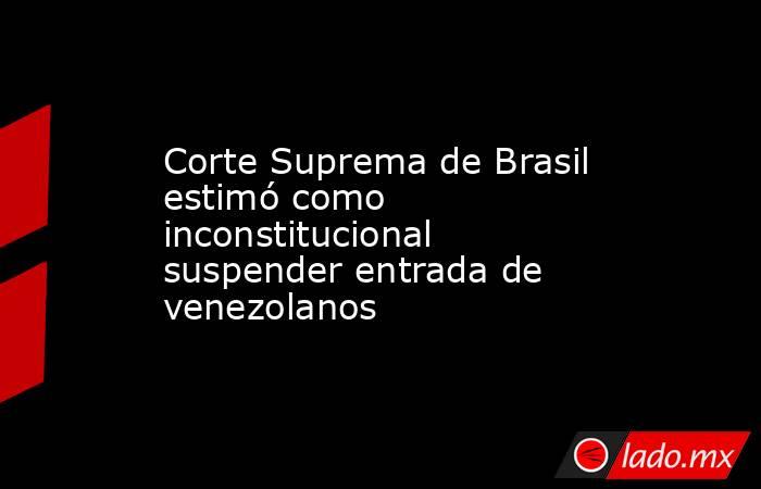 Corte Suprema de Brasil estimó como inconstitucional suspender entrada de venezolanos. Noticias en tiempo real
