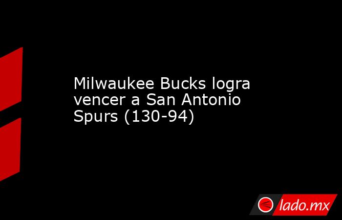 Milwaukee Bucks logra vencer a San Antonio Spurs (130-94). Noticias en tiempo real