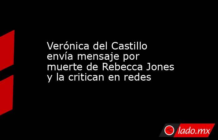 Verónica del Castillo envía mensaje por muerte de Rebecca Jones y la critican en redes. Noticias en tiempo real