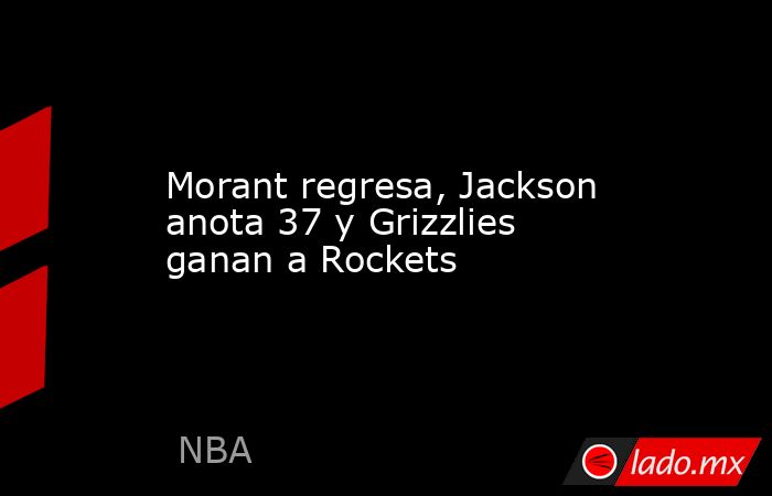 Morant regresa, Jackson anota 37 y Grizzlies ganan a Rockets. Noticias en tiempo real