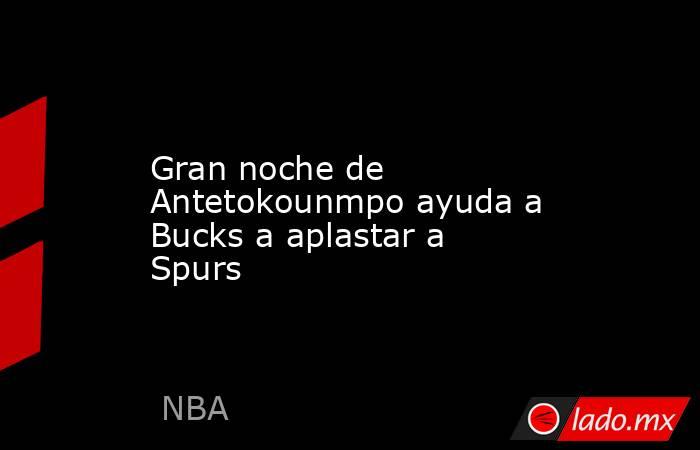 Gran noche de Antetokounmpo ayuda a Bucks a aplastar a Spurs. Noticias en tiempo real