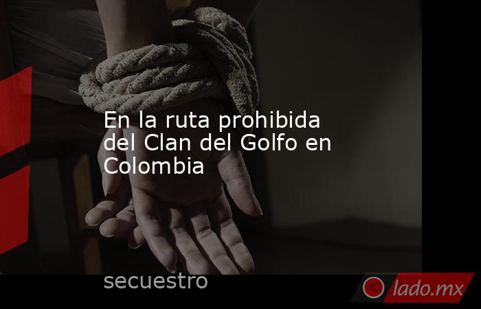 En la ruta prohibida del Clan del Golfo en Colombia. Noticias en tiempo real