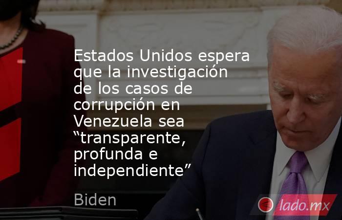 Estados Unidos espera que la investigación de los casos de corrupción en Venezuela sea “transparente, profunda e independiente”. Noticias en tiempo real