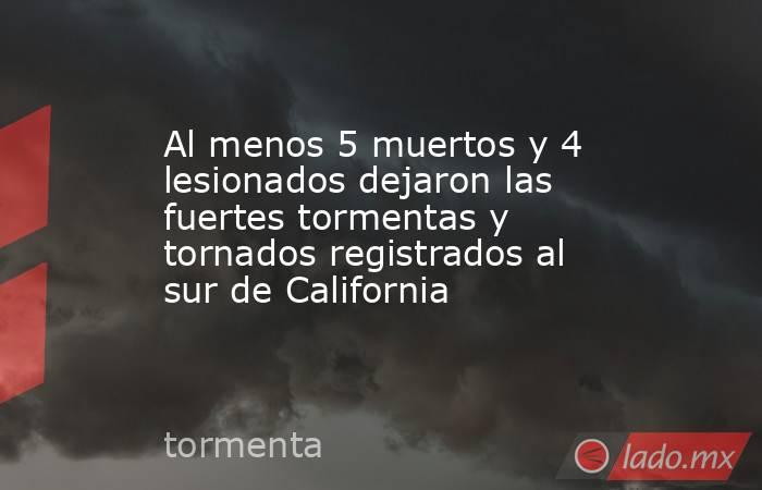 Al menos 5 muertos y 4 lesionados dejaron las fuertes tormentas y tornados registrados al sur de California. Noticias en tiempo real