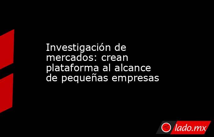 Investigación de mercados: crean plataforma al alcance de pequeñas empresas. Noticias en tiempo real