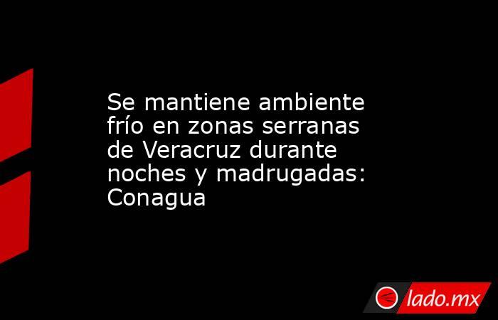 Se mantiene ambiente frío en zonas serranas de Veracruz durante noches y madrugadas: Conagua. Noticias en tiempo real