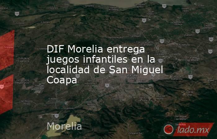 DIF Morelia entrega juegos infantiles en la localidad de San Miguel Coapa. Noticias en tiempo real