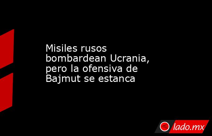 Misiles rusos bombardean Ucrania, pero la ofensiva de Bajmut se estanca. Noticias en tiempo real