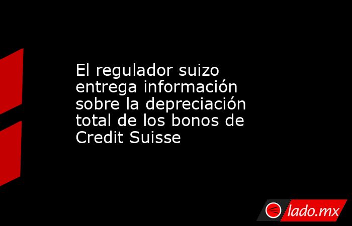 El regulador suizo entrega información sobre la depreciación total de los bonos de Credit Suisse. Noticias en tiempo real