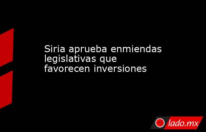 Siria aprueba enmiendas legislativas que favorecen inversiones. Noticias en tiempo real