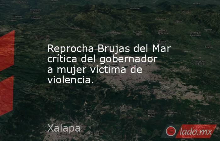 Reprocha Brujas del Mar crítica del gobernador a mujer víctima de violencia.. Noticias en tiempo real