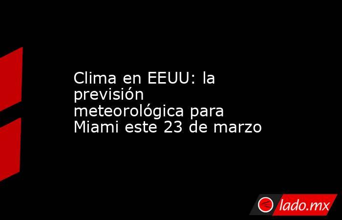 Clima en EEUU: la previsión meteorológica para Miami este 23 de marzo. Noticias en tiempo real