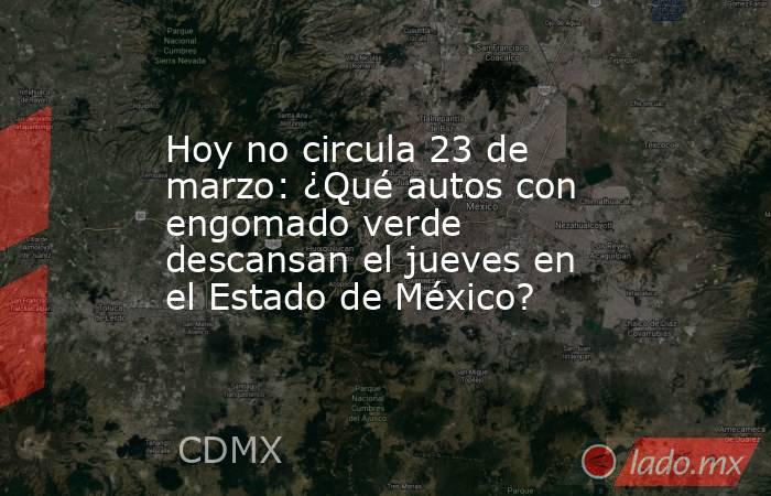 Hoy no circula 23 de marzo: ¿Qué autos con engomado verde descansan el jueves en el Estado de México?. Noticias en tiempo real