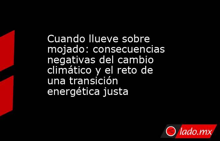 Cuando llueve sobre mojado: consecuencias negativas del cambio climático y el reto de una transición energética justa. Noticias en tiempo real