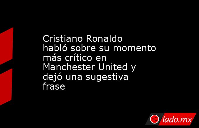 Cristiano Ronaldo habló sobre su momento más crítico en Manchester United y dejó una sugestiva frase. Noticias en tiempo real