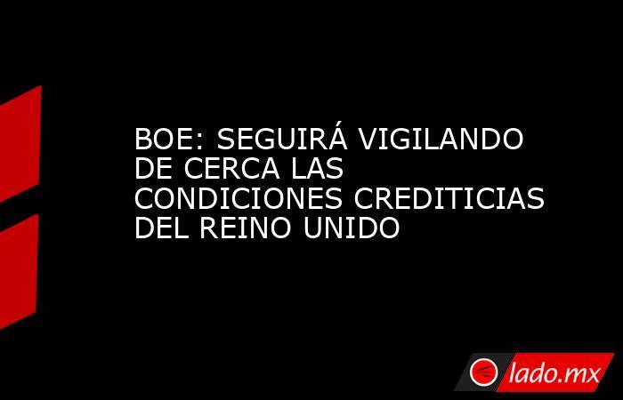 BOE: SEGUIRÁ VIGILANDO DE CERCA LAS CONDICIONES CREDITICIAS DEL REINO UNIDO. Noticias en tiempo real