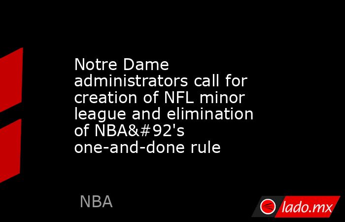 Notre Dame administrators call for creation of NFL minor league and elimination of NBA\'s one-and-done rule. Noticias en tiempo real