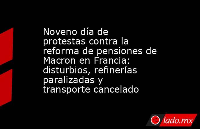 Noveno día de protestas contra la reforma de pensiones de Macron en Francia: disturbios, refinerías paralizadas y transporte cancelado . Noticias en tiempo real