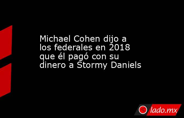 Michael Cohen dijo a los federales en 2018 que él pagó con su dinero a Stormy Daniels. Noticias en tiempo real