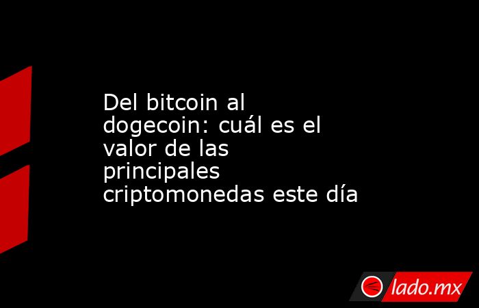 Del bitcoin al dogecoin: cuál es el valor de las principales criptomonedas este día. Noticias en tiempo real