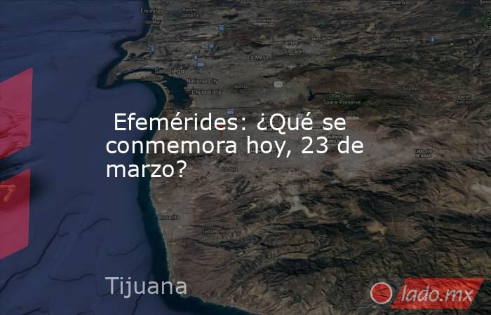  Efemérides: ¿Qué se conmemora hoy, 23 de marzo?. Noticias en tiempo real