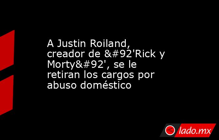 A Justin Roiland, creador de \'Rick y Morty\', se le retiran los cargos por abuso doméstico. Noticias en tiempo real