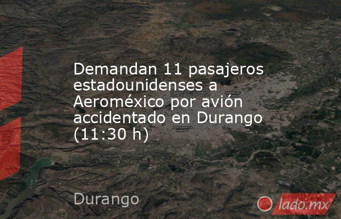 Demandan 11 pasajeros estadounidenses a Aeroméxico por avión accidentado en Durango (11:30 h). Noticias en tiempo real