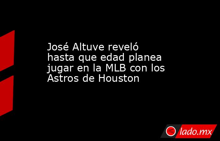 José Altuve reveló hasta que edad planea jugar en la MLB con los Astros de Houston . Noticias en tiempo real