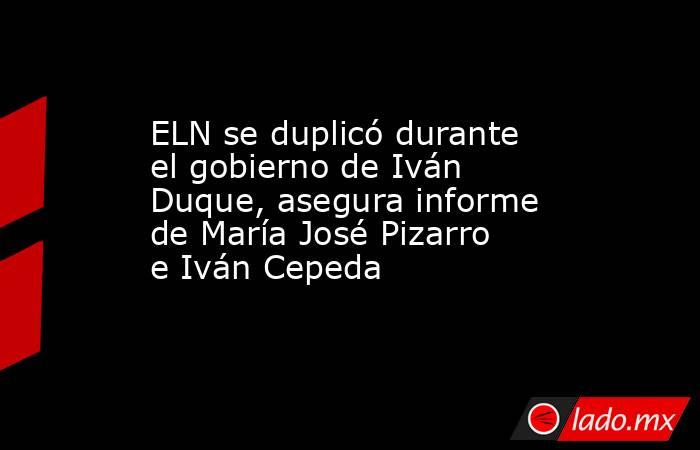ELN se duplicó durante el gobierno de Iván Duque, asegura informe de María José Pizarro e Iván Cepeda. Noticias en tiempo real
