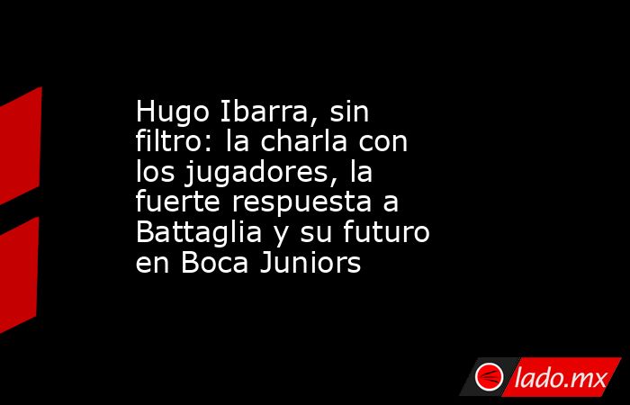 Hugo Ibarra, sin filtro: la charla con los jugadores, la fuerte respuesta a Battaglia y su futuro en Boca Juniors      . Noticias en tiempo real