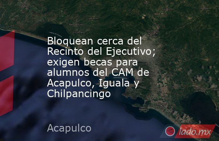 Bloquean cerca del Recinto del Ejecutivo; exigen becas para alumnos del CAM de Acapulco, Iguala y Chilpancingo. Noticias en tiempo real