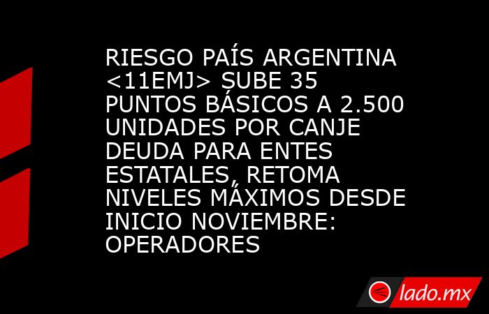RIESGO PAÍS ARGENTINA <11EMJ> SUBE 35 PUNTOS BÁSICOS A 2.500 UNIDADES POR CANJE DEUDA PARA ENTES ESTATALES, RETOMA NIVELES MÁXIMOS DESDE INICIO NOVIEMBRE: OPERADORES. Noticias en tiempo real