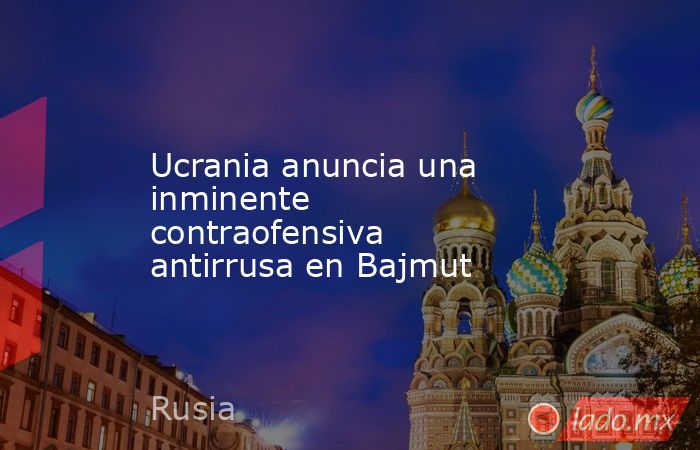 Ucrania anuncia una inminente contraofensiva antirrusa en Bajmut. Noticias en tiempo real