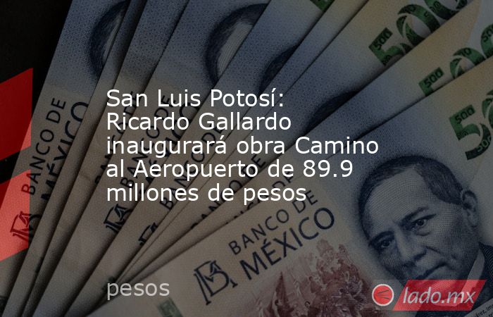 San Luis Potosí: Ricardo Gallardo inaugurará obra Camino al Aeropuerto de 89.9 millones de pesos. Noticias en tiempo real