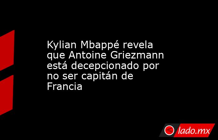 Kylian Mbappé revela que Antoine Griezmann está decepcionado por no ser capitán de Francia. Noticias en tiempo real