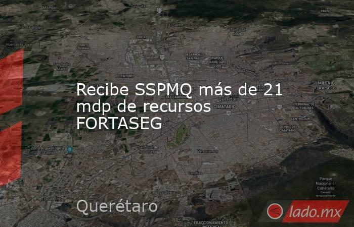 Recibe SSPMQ más de 21 mdp de recursos FORTASEG. Noticias en tiempo real