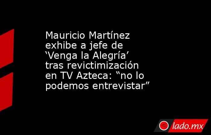 Mauricio Martínez exhibe a jefe de ‘Venga la Alegría’ tras revictimización en TV Azteca: “no lo podemos entrevistar”. Noticias en tiempo real