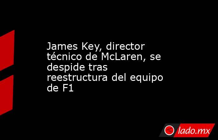 James Key, director técnico de McLaren, se despide tras reestructura del equipo de F1. Noticias en tiempo real
