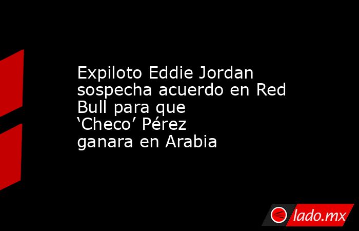 Expiloto Eddie Jordan sospecha acuerdo en Red Bull para que ‘Checo’ Pérez ganara en Arabia. Noticias en tiempo real