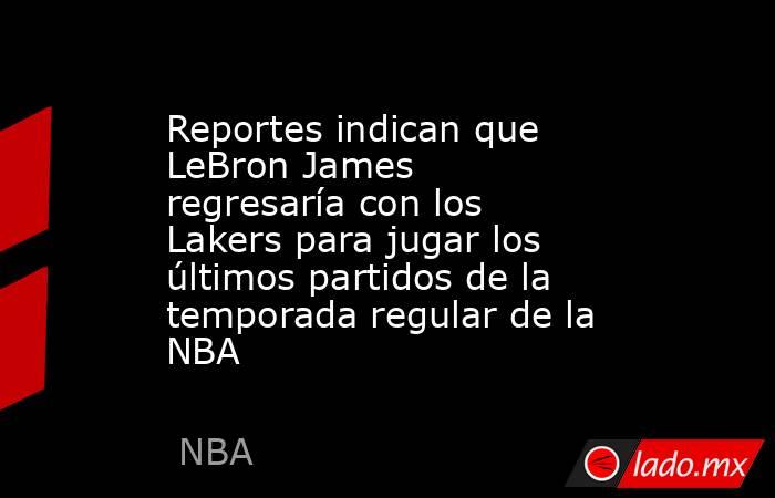 Reportes indican que LeBron James regresaría con los Lakers para jugar los últimos partidos de la temporada regular de la NBA . Noticias en tiempo real