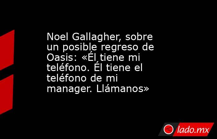Noel Gallagher, sobre un posible regreso de Oasis: «Él tiene mi teléfono. Él tiene el teléfono de mi manager. Llámanos». Noticias en tiempo real