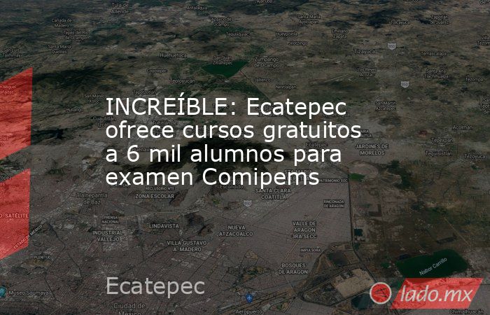 INCREÍBLE: Ecatepec ofrece cursos gratuitos a 6 mil alumnos para examen Comipems. Noticias en tiempo real