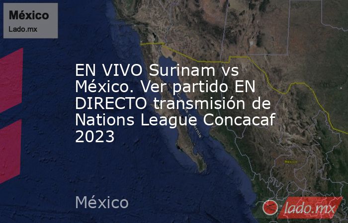 EN VIVO Surinam vs México. Ver partido EN DIRECTO transmisión de Nations League Concacaf 2023. Noticias en tiempo real